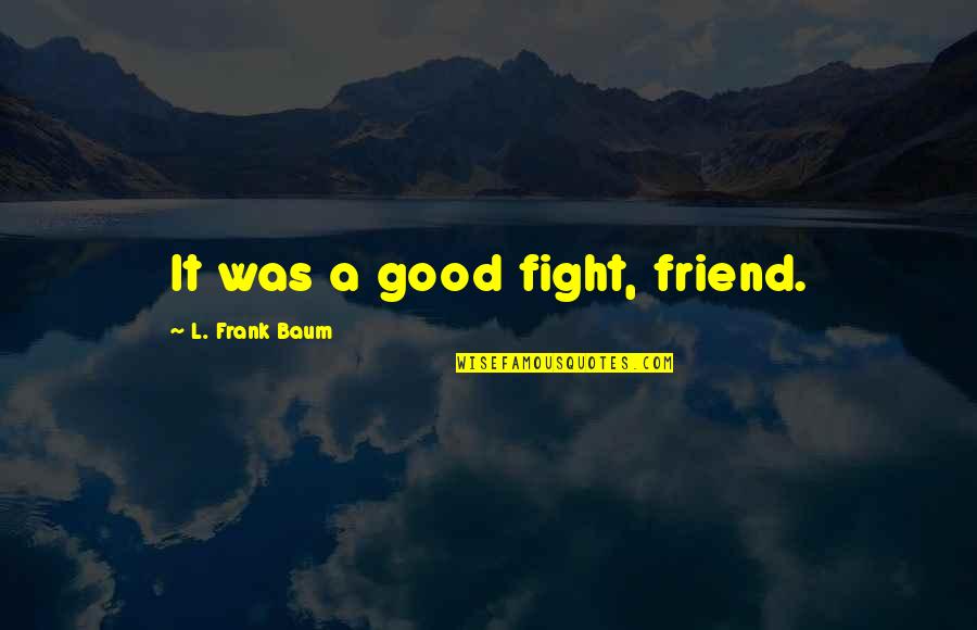 I Fight With My Best Friend Quotes By L. Frank Baum: It was a good fight, friend.