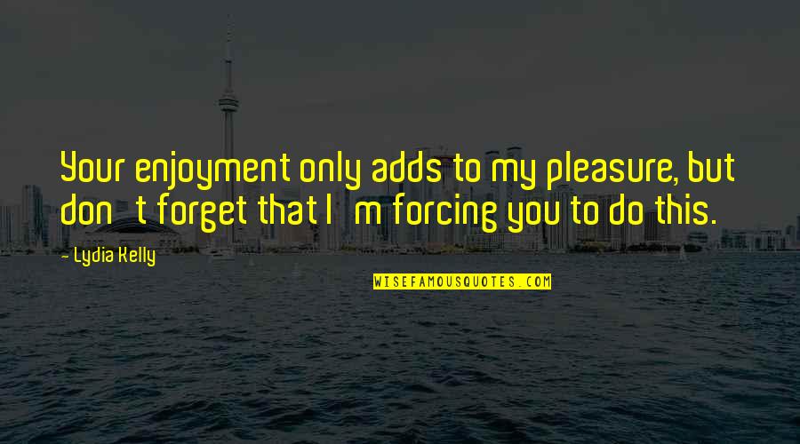 I Forget You Quotes By Lydia Kelly: Your enjoyment only adds to my pleasure, but