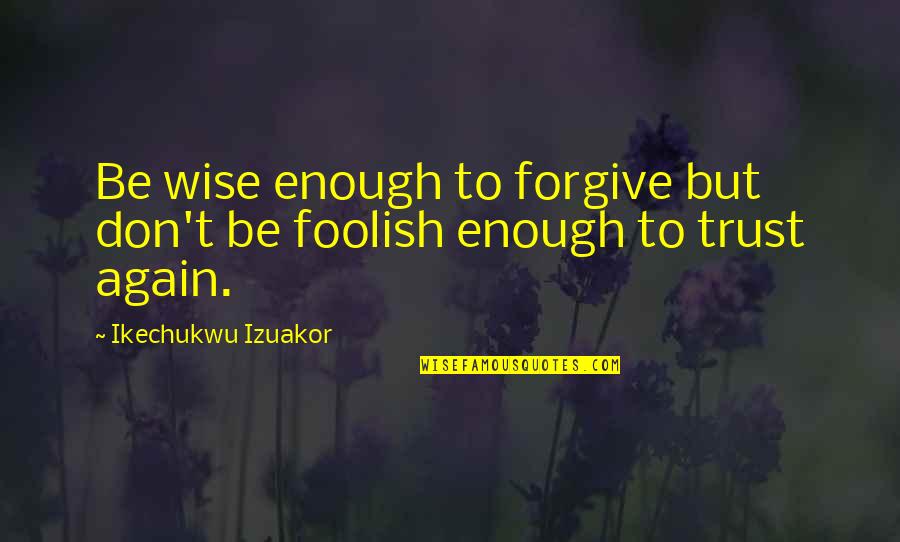 I Forgive You But I Don Trust You Quotes By Ikechukwu Izuakor: Be wise enough to forgive but don't be