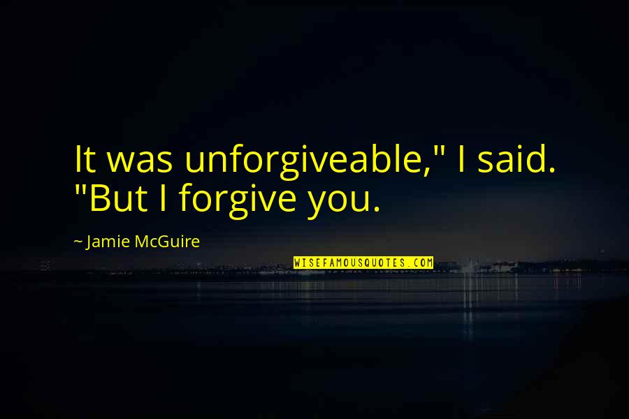 I Forgive You But Quotes By Jamie McGuire: It was unforgiveable," I said. "But I forgive