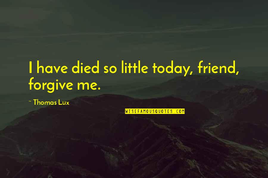 I Forgive You Friend Quotes By Thomas Lux: I have died so little today, friend, forgive I Forgive You Friend Quotes By Thomas Lux: I have died so little today, friend, forgive