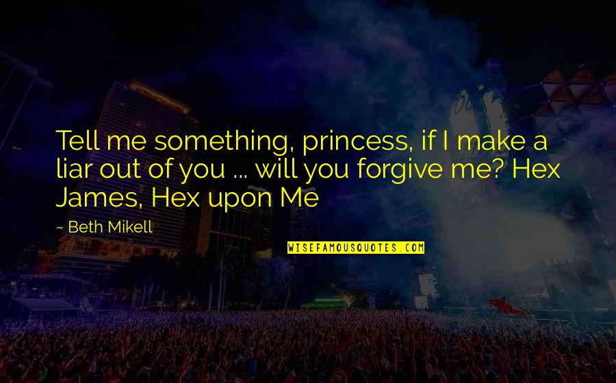 I Forgive You Quotes By Beth Mikell: Tell me something, princess, if I make a