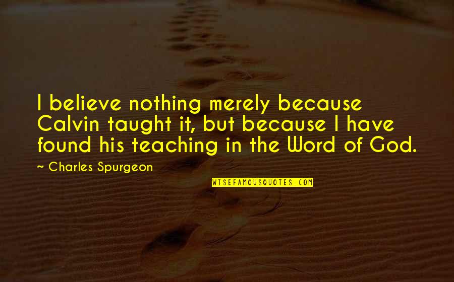 I Found God Quotes By Charles Spurgeon: I believe nothing merely because Calvin taught it, I Found God Quotes By Charles Spurgeon: I believe nothing merely because Calvin taught it,