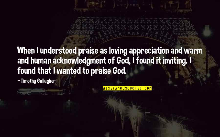 I Found God Quotes By Timothy Gallagher: When I understood praise as loving appreciation and I Found God Quotes By Timothy Gallagher: When I understood praise as loving appreciation and