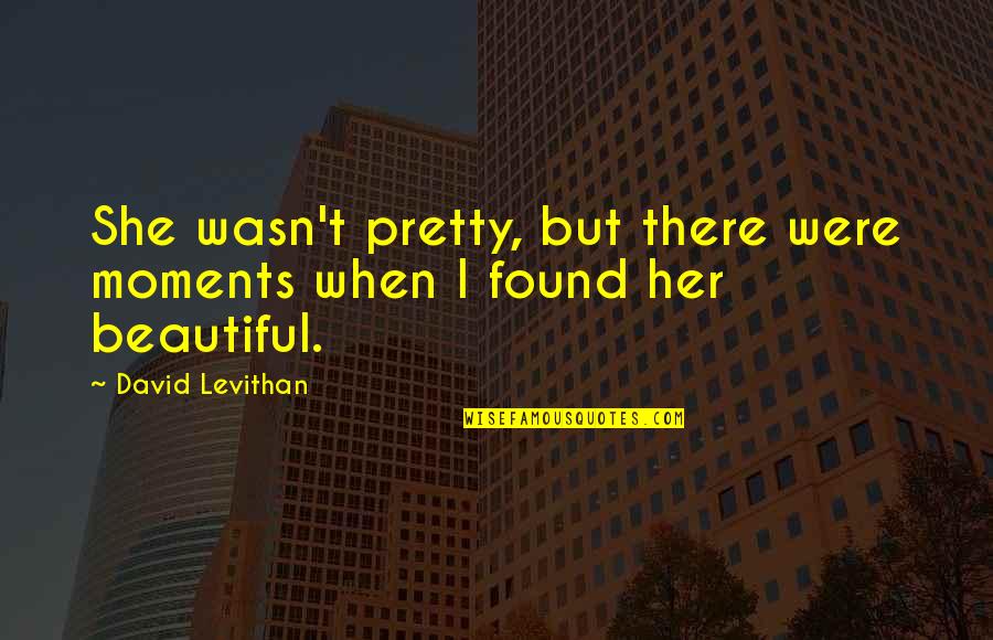 I Found Her Quotes By David Levithan: She wasn't pretty, but there were moments when