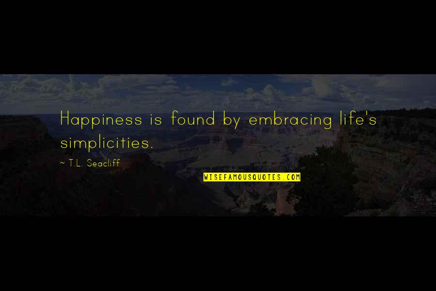 I Found My Happiness Quotes By T.L. Seacliff: Happiness is found by embracing life's simplicities.