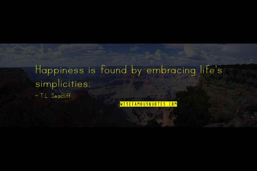 I Found My Happiness Quotes By T.L. Seacliff: Happiness is found by embracing life's simplicities. I Found My Happiness Quotes By T.L. Seacliff: Happiness is found by embracing life's simplicities.
