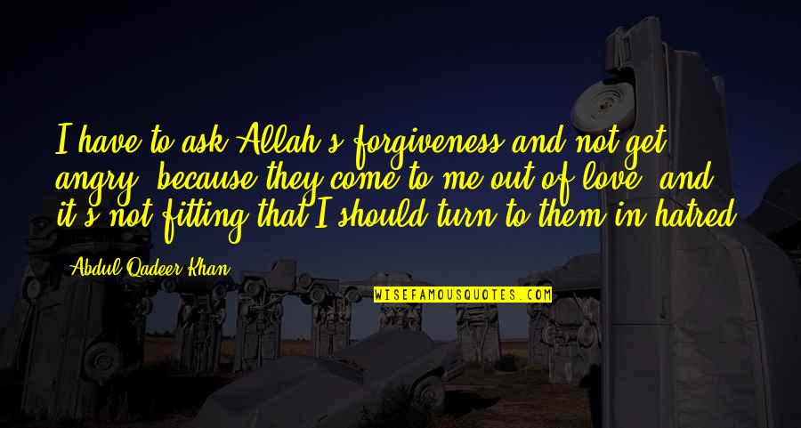 I Get Angry Because I Love You Quotes By Abdul Qadeer Khan: I have to ask Allah's forgiveness and not I Get Angry Because I Love You Quotes By Abdul Qadeer Khan: I have to ask Allah's forgiveness and not
