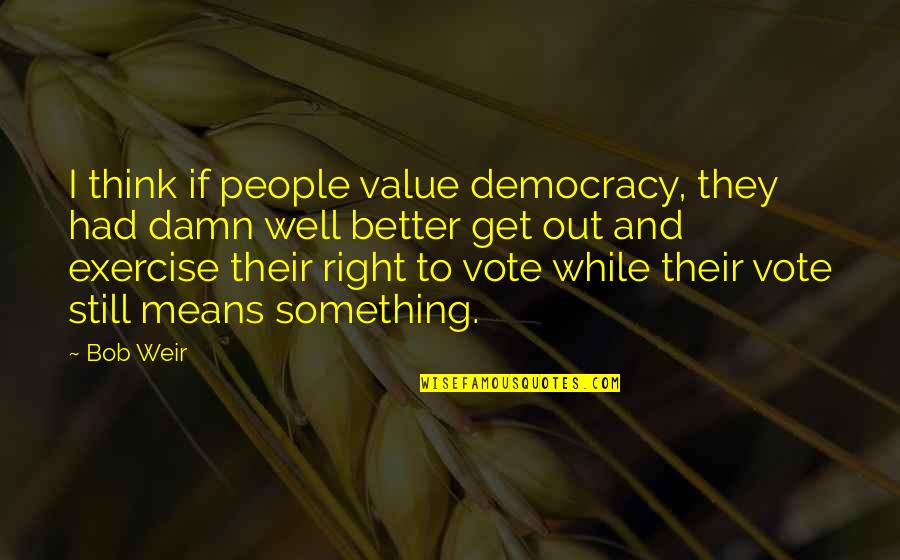 I Get Better Quotes By Bob Weir: I think if people value democracy, they had