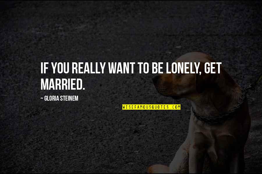 I Get Lonely Too Quotes By Gloria Steinem: If you really want to be lonely, get