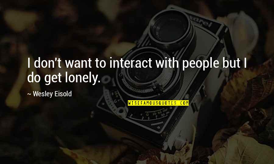 I Get Lonely Too Quotes By Wesley Eisold: I don't want to interact with people but