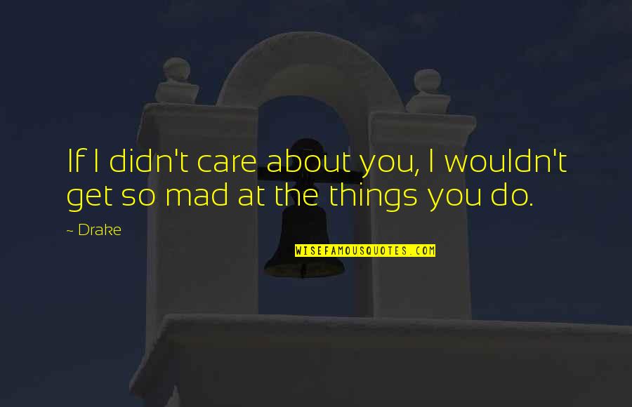 I Get Mad Quotes By Drake: If I didn't care about you, I wouldn't