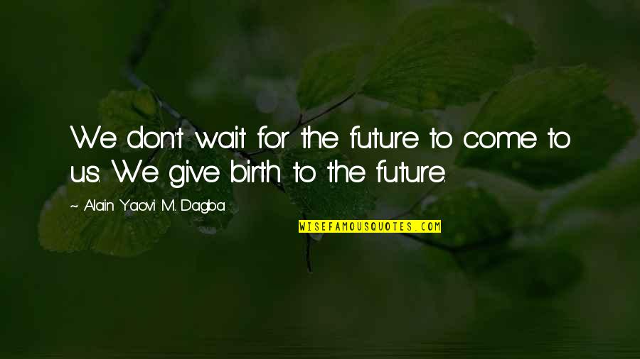 I Give Birth Quotes By Alain Yaovi M. Dagba: We don't wait for the future to come