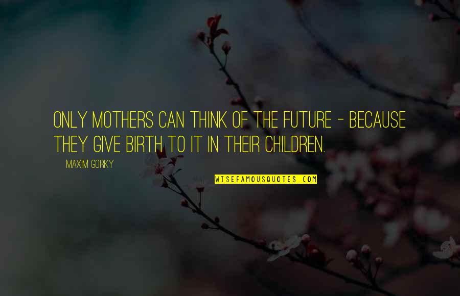 I Give Birth Quotes By Maxim Gorky: Only mothers can think of the future -
