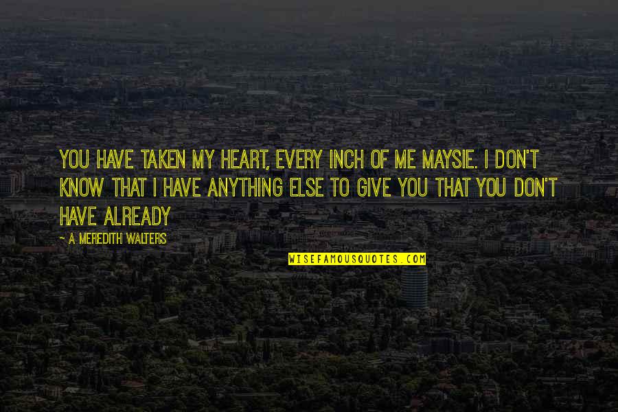 I Give You My Heart Quotes By A Meredith Walters: You have taken my heart, every inch of I Give You My Heart Quotes By A Meredith Walters: You have taken my heart, every inch of