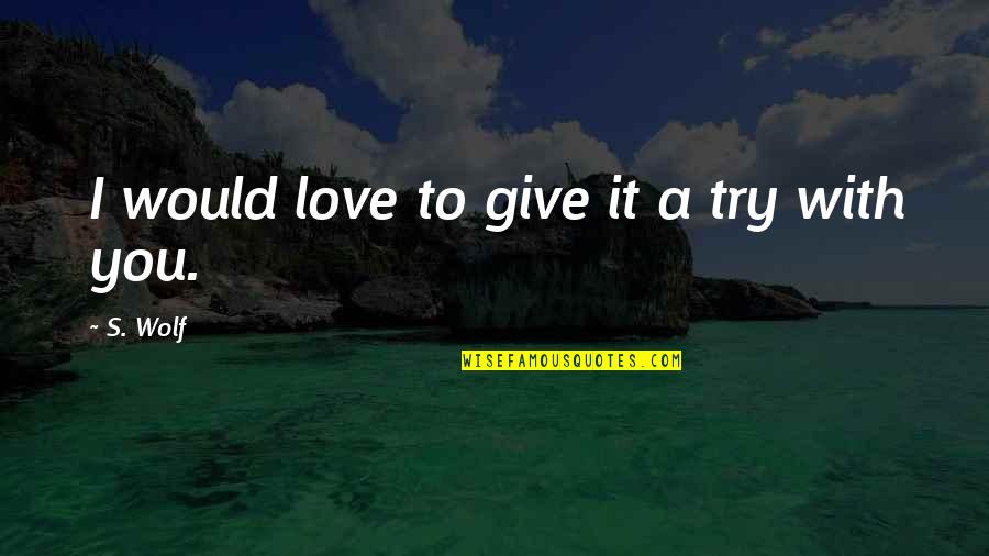 I Give You Quotes By S. Wolf: I would love to give it a try I Give You Quotes By S. Wolf: I would love to give it a try