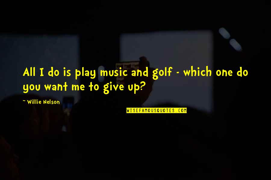 I Give You Up Quotes By Willie Nelson: All I do is play music and golf