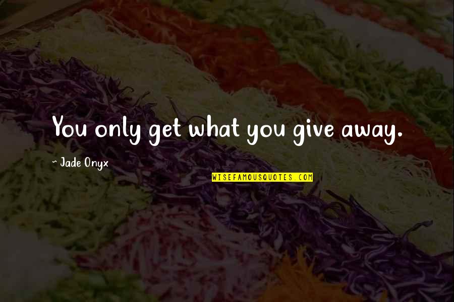 I Give You What I Get Quotes By Jade Onyx: You only get what you give away.
