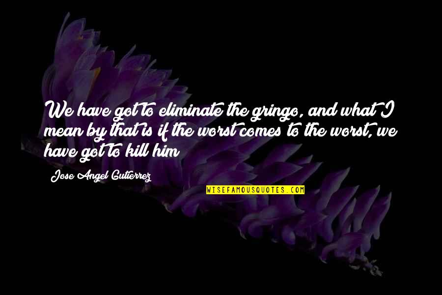 I Got Him Quotes By Jose Angel Gutierrez: We have got to eliminate the gringo, and I Got Him Quotes By Jose Angel Gutierrez: We have got to eliminate the gringo, and
