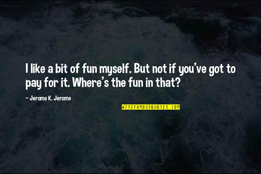 I Got Myself Quotes By Jerome K. Jerome: I like a bit of fun myself. But