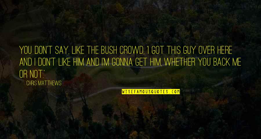 I Got Over You Quotes By Chris Matthews: You don't say, like the Bush crowd, 'I I Got Over You Quotes By Chris Matthews: You don't say, like the Bush crowd, 'I