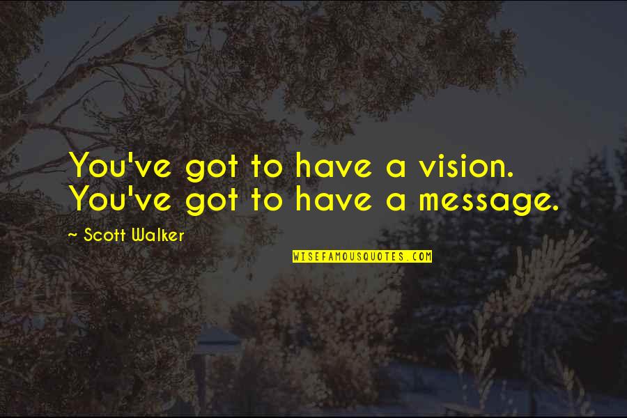 I Got The Message Quotes By Scott Walker: You've got to have a vision. You've got