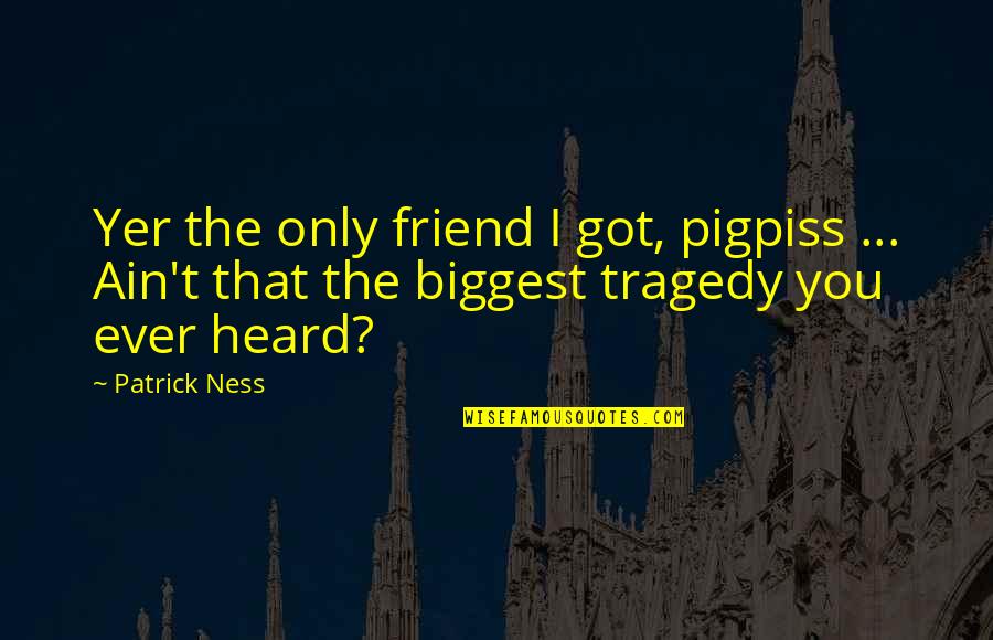 I Got U Friend Quotes By Patrick Ness: Yer the only friend I got, pigpiss ...