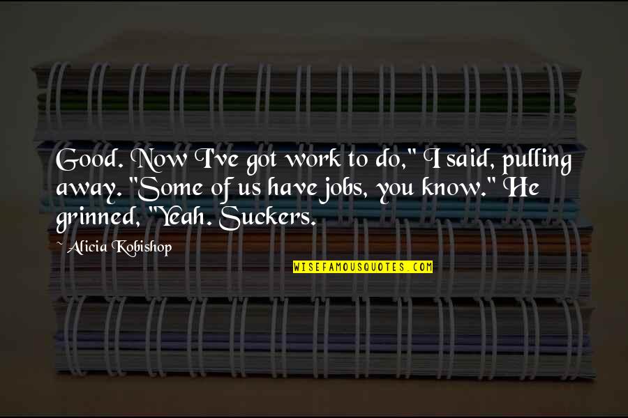 I Got You Now Quotes By Alicia Kobishop: Good. Now I've got work to do," I I Got You Now Quotes By Alicia Kobishop: Good. Now I've got work to do," I