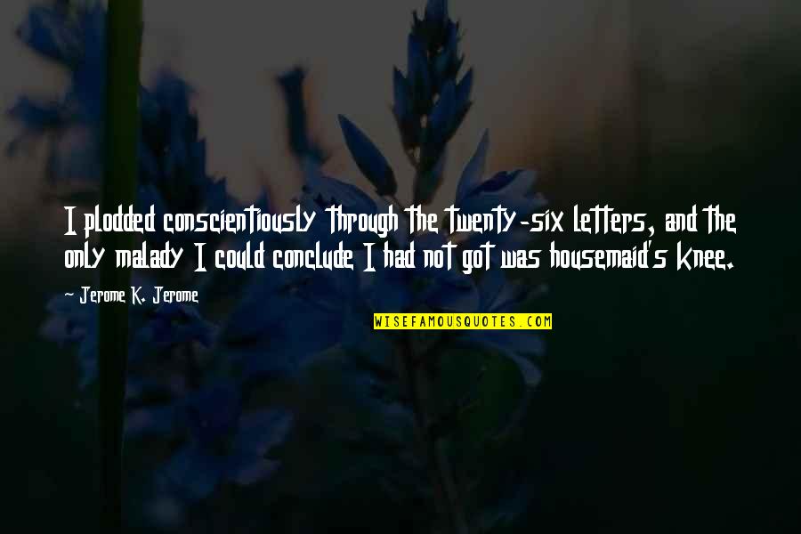 I Got Your Six Quotes By Jerome K. Jerome: I plodded conscientiously through the twenty-six letters, and I Got Your Six Quotes By Jerome K. Jerome: I plodded conscientiously through the twenty-six letters, and
