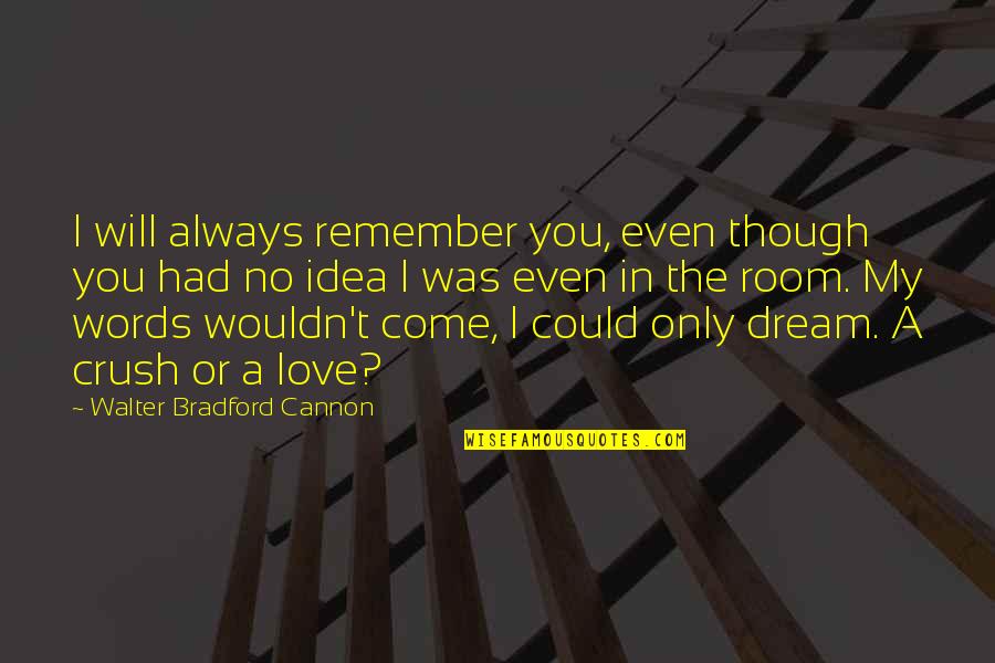 I Had A Dream Love Quotes By Walter Bradford Cannon: I will always remember you, even though you