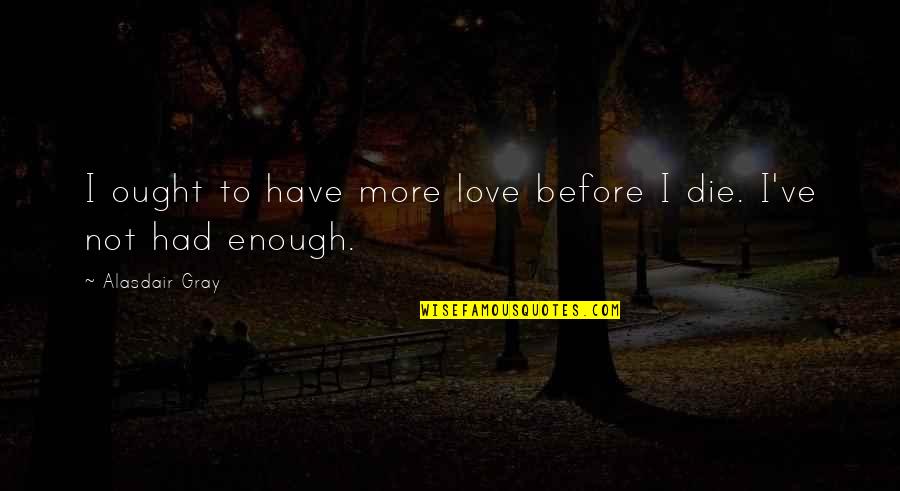 I Had Enough Love Quotes By Alasdair Gray: I ought to have more love before I I Had Enough Love Quotes By Alasdair Gray: I ought to have more love before I