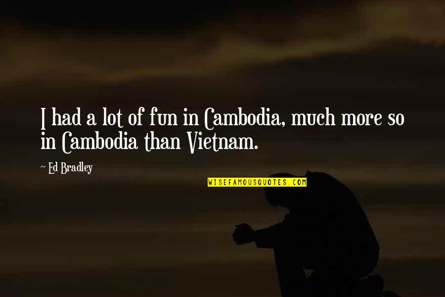 I Had So Much Fun With You Quotes By Ed Bradley: I had a lot of fun in Cambodia,
