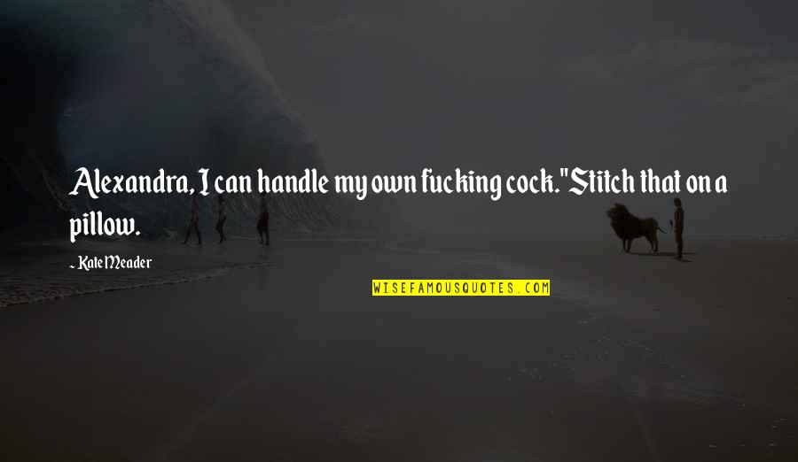 I Handle My Own Quotes By Kate Meader: Alexandra, I can handle my own fucking cock."Stitch