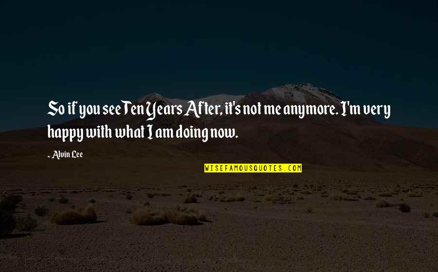 I Happy Now Quotes By Alvin Lee: So if you see Ten Years After, it's