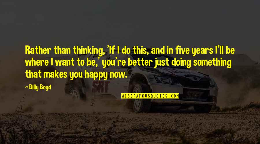 I Happy Now Quotes By Billy Boyd: Rather than thinking, 'If I do this, and
