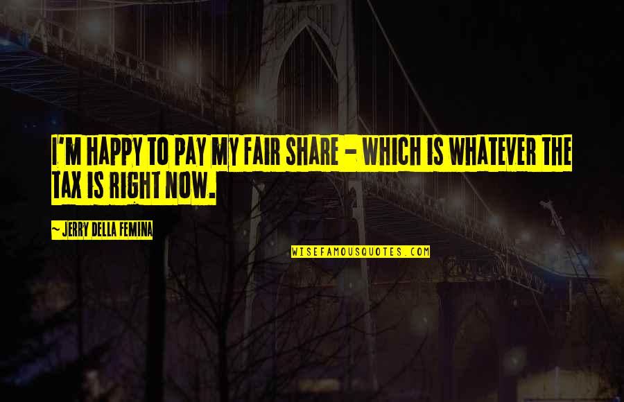 I Happy Now Quotes By Jerry Della Femina: I'm happy to pay my fair share -