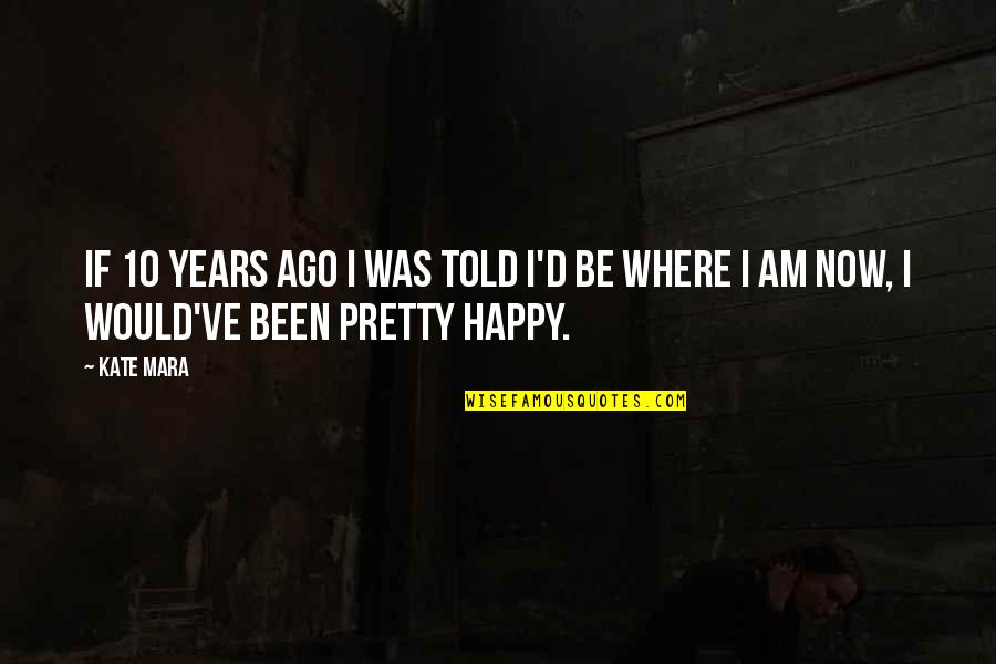 I Happy Now Quotes By Kate Mara: If 10 years ago I was told I'd
