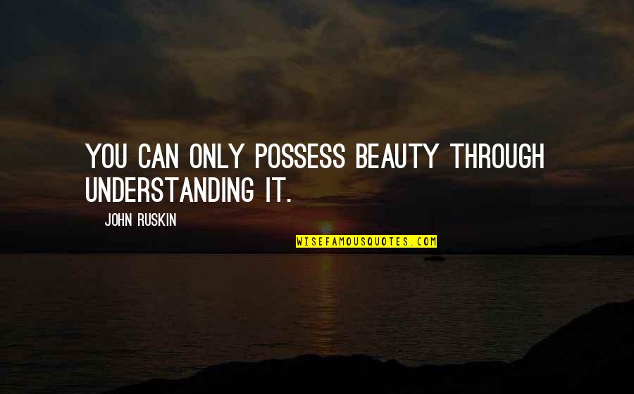 I Hate Acting Quotes By John Ruskin: You can only possess beauty through understanding it.