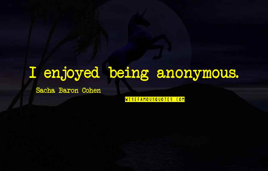 I Hate Explaining Myself Quotes By Sacha Baron Cohen: I enjoyed being anonymous. I Hate Explaining Myself Quotes By Sacha Baron Cohen: I enjoyed being anonymous.