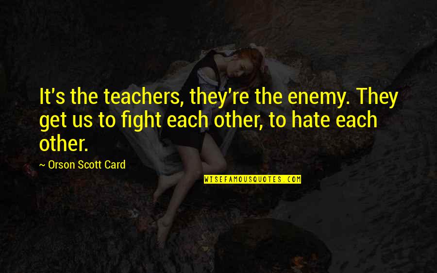 I Hate Fighting With You Quotes By Orson Scott Card: It's the teachers, they're the enemy. They get