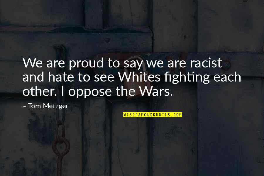 I Hate Fighting With You Quotes By Tom Metzger: We are proud to say we are racist