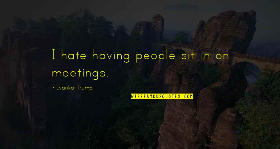 I Hate Meetings Quotes By Ivanka Trump: I hate having people sit in on meetings.