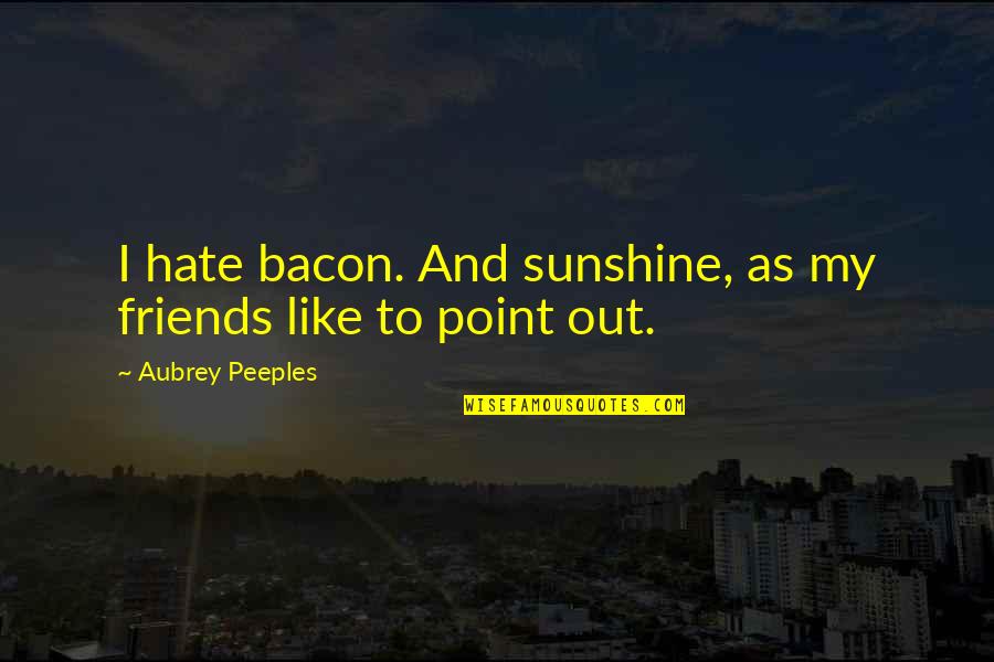 I Hate My Friends Quotes By Aubrey Peeples: I hate bacon. And sunshine, as my friends I Hate My Friends Quotes By Aubrey Peeples: I hate bacon. And sunshine, as my friends