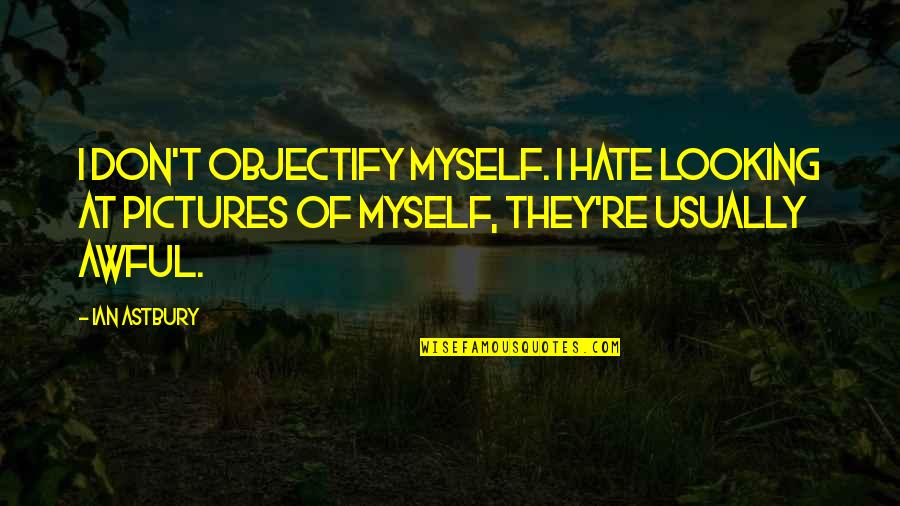 I Hate Myself For Quotes By Ian Astbury: I don't objectify myself. I hate looking at