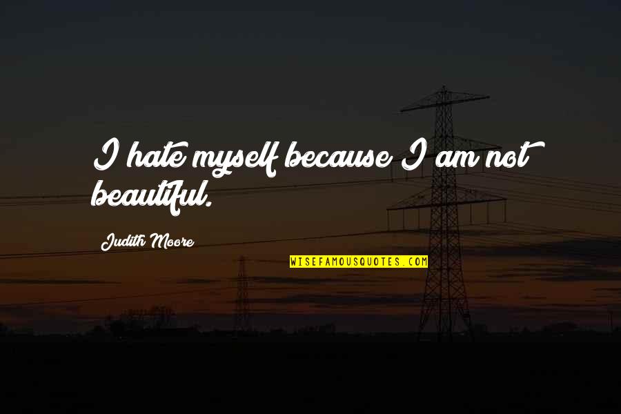 I Hate Myself Quotes By Judith Moore: I hate myself because I am not beautiful.