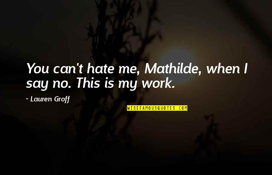 I Hate You Quotes By Lauren Groff: You can't hate me, Mathilde, when I say