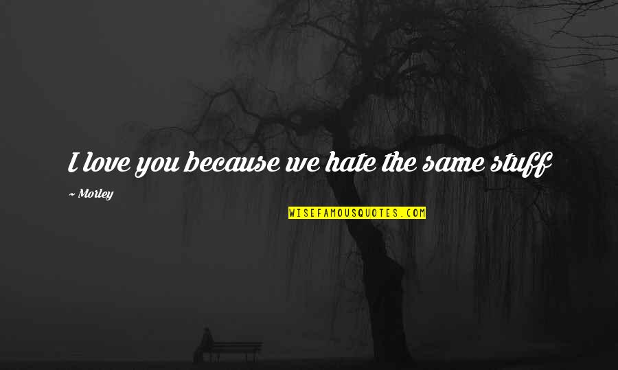 I Hate You Quotes By Morley: I love you because we hate the same