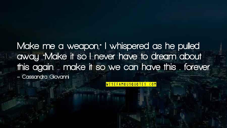 I Have A Dream About You Quotes By Cassandra Giovanni: Make me a weapon," I whispered as he I Have A Dream About You Quotes By Cassandra Giovanni: Make me a weapon," I whispered as he