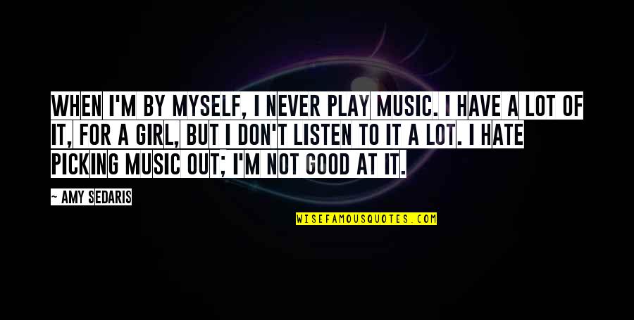 I Have A Good Girl Quotes By Amy Sedaris: When I'm by myself, I never play music. I Have A Good Girl Quotes By Amy Sedaris: When I'm by myself, I never play music.