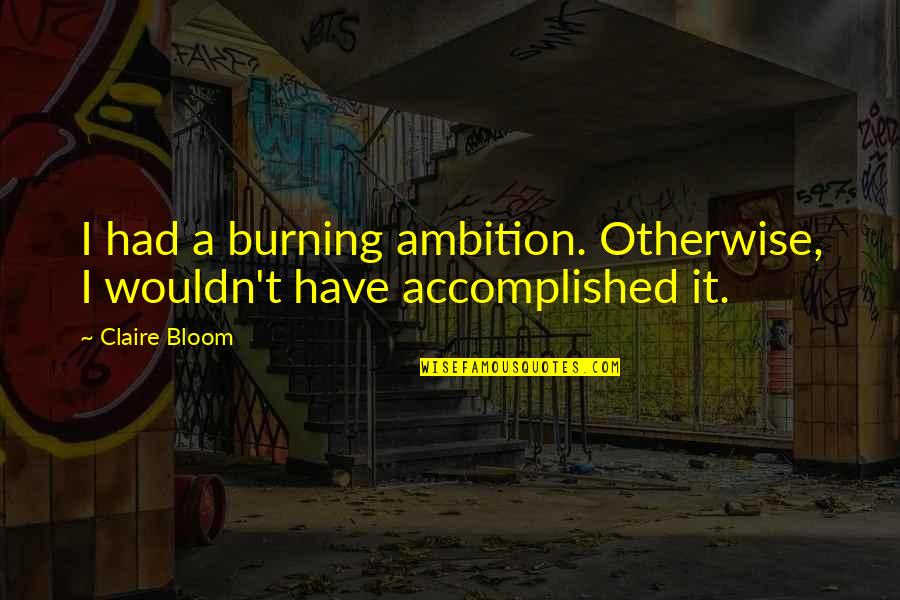 I Have Accomplished Quotes By Claire Bloom: I had a burning ambition. Otherwise, I wouldn't